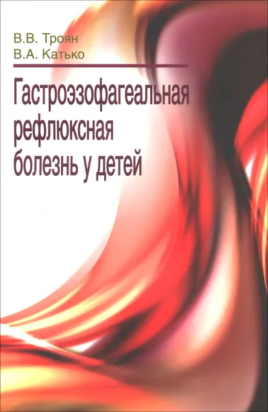 Обложка книги Гастроэзофагеальная рефлюксная болезнь у детей, В. В. Троян, В. А. Катько