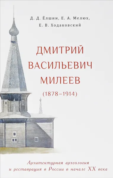 Обложка книги Дмитрий Васильевич Милеев (1878 - 1914). Архитектурная археология и реставрация в России в начале XX века, Д. Д. Елшин, Е. А. Мелюх, Е. В. Ходаковский