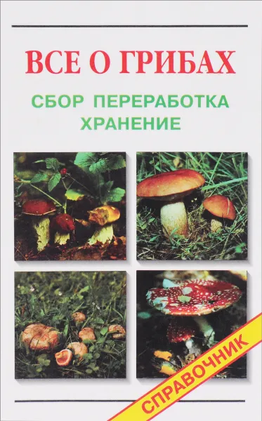 Обложка книги Все о грибах. Сбор, переработка, хранение. Справочник грибника, Ю. И. Смирняков, А. К. Кощеев, А. А. Кощеев