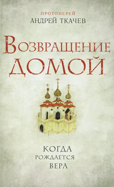 Обложка книги Возвращение домой. Когда рождается вера, Протоиерей Андрей Ткачев