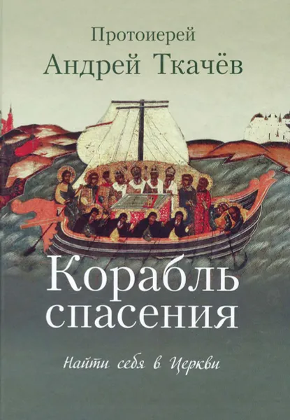 Обложка книги Корабль спасения. Найти себя в Церкви, Протоиерей Андрей Ткачев