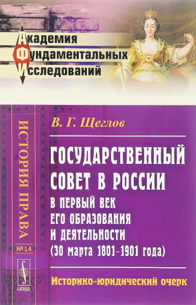 Обложка книги Государственный совет в России в первый век его образования и деятельности. 30 марта 1801-1901 года. Историко-юридический очерк, В. Г. Щеглов