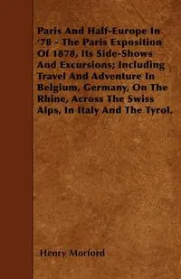 Обложка книги Paris And Half-Europe In '78 - The Paris Exposition Of 1878, Its Side-Shows And Excursions; Including Travel And Adventure In Belgium, Germany, On The Rhine, Across The Swiss Alps, In Italy And The Tyrol., Henry Morford