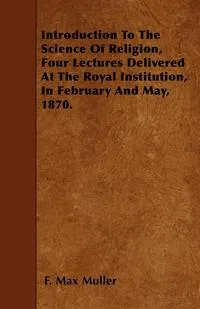 Обложка книги Introduction To The Science Of Religion, Four Lectures Delivered At The Royal Institution, In February And May, 1870., F. Max Muller