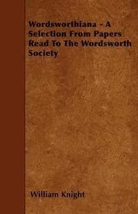 Обложка книги Wordsworthiana - A Selection From Papers Read To The Wordsworth Society, William Knight