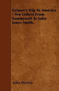 Обложка книги Grimes's Trip To America - Ten Letters From Sammywell To John Jones Smith., John Hartley