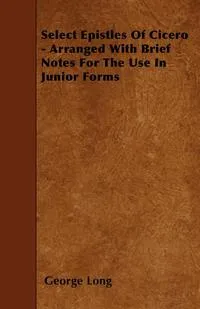 Обложка книги Select Epistles Of Cicero - Arranged With Brief Notes For The Use In Junior Forms, George Long