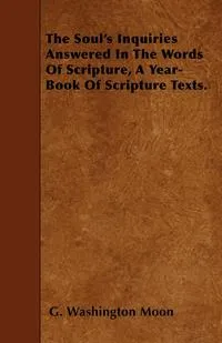 Обложка книги The Soul's Inquiries Answered In The Words Of Scripture, A Year-Book Of Scripture Texts., G. Washington Moon