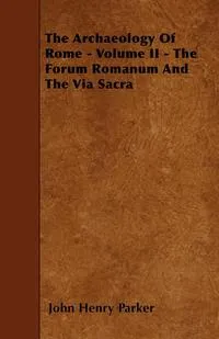 Обложка книги The Archaeology Of Rome - Volume II - The Forum Romanum And The Via Sacra, John Henry Parker