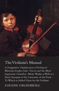 Обложка книги The Violinist's Manual - A Progressive Classification of Technical Material, Etudes, Solo-Pieces and the Most Important Chamber-Music Works as Well as, Eugene Gruenberg