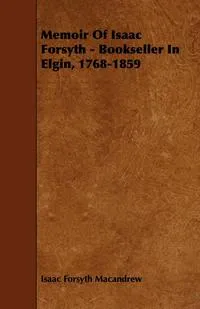 Обложка книги Memoir of Isaac Forsyth - Bookseller in Elgin, 1768-1859, Isaac Forsyth Macandrew