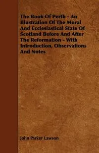 Обложка книги The Book of Perth - An Illustration of the Moral and Ecclesiastical State of Scotland Before and After the Reformation - With Introduction, Observatio, John Parker Lawson