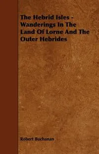 Обложка книги The Hebrid Isles - Wanderings in the Land of Lorne and the Outer Hebrides, Robert Buchanan