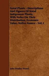 Обложка книги Natal Plants - Descriptions and Figures of Natal Indigenous Plants, with Notes on Their Distribution, Economic Value, Native Names - Vol. I, John Medley Wood