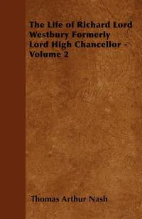 Обложка книги The Life of Richard Lord Westbury Formerly Lord High Chancellor - Volume 2, Thomas Arthur Nash