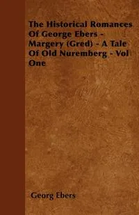 Обложка книги The Historical Romances of George Ebers - Margery (Gred) - A Tale of Old Nuremberg - Vol One, Georg Ebers