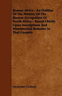 Обложка книги Roman Africa - An Outline of the History of the Roman Occupation of North Africa - Based Chiefly Upon Inscriptions and Monumental Remains in That Coun, Alexander F.R.I.B.a . Graham