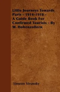 Обложка книги Little Journeys Towards Paris - 1914-1918 - A Guide Book For Confirmed Tourists - By W. Hohenzollern, Simeon Strunsky