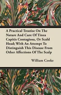 Обложка книги A Practical Treatise On The Nature And Cure Of Tinea Capitis Contagiosa, Or Scald Head; With An Attempt To Distinguish This Disease From Other Affections Of The Scalp, William Cooke