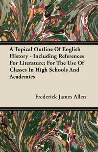 Обложка книги A Topical Outline Of English History - Including References For Literature; For The Use Of Classes In High Schools And Academies, Frederick James Allen