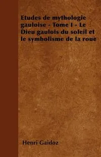 Обложка книги Etudes de mythologie gauloise - Tome I - Le Dieu gaulois du soleil et le symbolisme de la roue, Henri Gaidoz