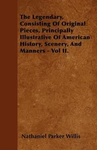 Обложка книги The Legendary, Consisting Of Original Pieces, Principally Illustrative Of American History, Scenery, And Manners - Vol II., Nathaniel Parker Willis