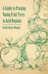 Обложка книги A Guide to Pruning Young Fruit Trees in Arid Regions, Orville Blaine Whipple