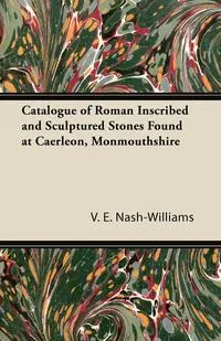 Обложка книги Catalogue of Roman Inscribed and Sculptured Stones Found at Caerleon, Monmouthshire, V. E. Nash-Williams