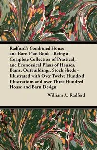 Обложка книги Radford's Combined House and Barn Plan Book - Being a Complete Collection of Practical, and Economical Plans of Houses, Barns, Outbuildings, Stock Sheds - Illustrated with Over Twelve Hundred Illustrations and over Three Hundred House and Barn Design, William A. Radford
