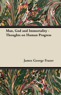 Обложка книги Man, God and Immortality - Thoughts on Human Progress, James George Frazer