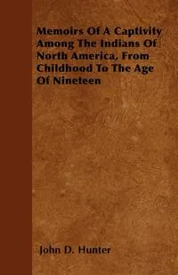 Обложка книги Memoirs Of A Captivity Among The Indians Of North America, From Childhood To The Age Of Nineteen, John D. Hunter