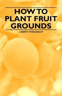 Обложка книги How to Plant Fruit Grounds, Liberty Hyde Bailey