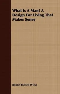 Обложка книги What Is A Man? A Design For Living That Makes Sense, Robert Russell Wicks