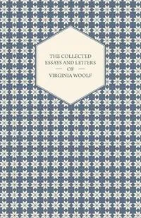 Обложка книги The Collected Essays and Letters of Virginia Woolf - Including a Short Biography of the Author, Virginia Woolf