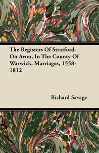 Обложка книги The Registers Of Stratford-On Avon, In The County Of Warwick. Marriages, 1558-1812, Richard Savage