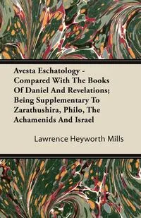 Обложка книги Avesta Eschatology - Compared With The Books Of Daniel And Revelations; Being Supplementary To Zarathushira, Philo, The Achamenids And Israel, Lawrence Heyworth Mills