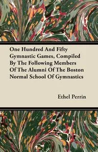 Обложка книги One Hundred And Fifty Gymnastic Games, Compiled By The Following Members Of The Alumni Of The Boston Normal School Of Gymnastics, Ethel Perrin