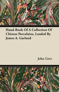 Обложка книги Hand-Book Of A Collection Of Chinese Porcelains, Loaded By James A. Garland, John Getz