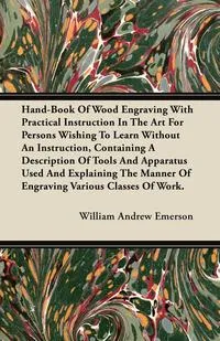 Обложка книги Hand-Book Of Wood Engraving With Practical Instruction In The Art For Persons Wishing To Learn Without An Instruction, Containing A Description Of Tools And Apparatus Used And Explaining The Manner Of Engraving Various Classes Of Work., William Andrew Emerson