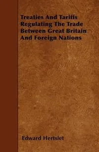 Обложка книги Treaties And Tariffs Regulating The Trade Between Great Britain And Foreign Nations, Edward Hertslet