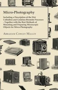 Обложка книги Micro-Photography - Including A Description Of The Wet Collodion And Gelatino-Bromide Processes - Together With The Best Methods Of Mounting And Preparing Microscopic Objects For Mirco-Photography, Abraham Cowley Malley