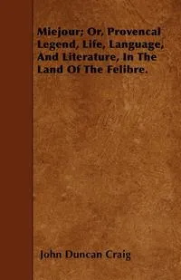 Обложка книги Miejour; Or, Provencal Legend, Life, Language, And Literature, In The Land Of The Felibre., John Duncan Craig