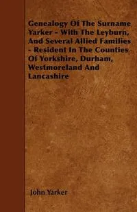 Обложка книги Genealogy Of The Surname Yarker - With The Leyburn, And Several Allied Families - Resident In The Counties Of Yorkshire, Durham, Westmoreland And Lancashire, John Yarker