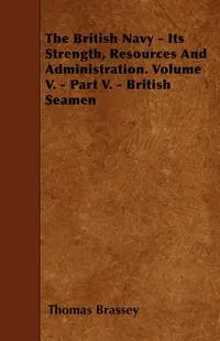 Обложка книги The British Navy - Its Strength, Resources And Administration. Volume V. - Part V. - British Seamen, Thomas Brassey