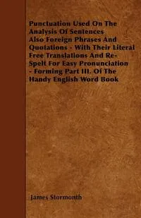 Обложка книги Punctuation Used On The Analysis Of Sentences Also Foreign Phrases And Quotations - With Their Literal Free Translations And Re-Spelt For Easy Pronunciation - Forming Part III. Of The Handy English Word Book, James Stormonth