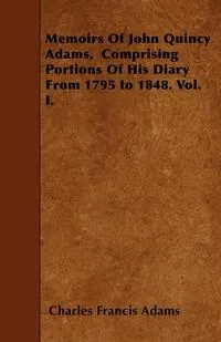 Обложка книги Memoirs Of John Quincy Adams,  Comprising Portions Of His Diary From 1795 to 1848. Vol. I., Charles Francis Adams