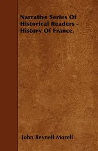 Обложка книги Narrative Series Of Historical Readers - History Of France., John Reynell Morell