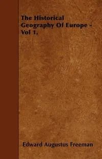 Обложка книги The Historical Geography Of Europe - Vol 1., Edward Augustus Freeman