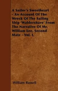 Обложка книги A Sailor's Sweetheart - An Account Of The Wreck Of The Sailing Ship 'Waldershare' From The Narrative Of Mr. William Lee, Second Mate - Vol. I., William Russell