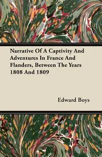 Обложка книги Narrative Of A Captivity And Adventures In France And Flanders, Between The Years 1808 And 1809, Edward Boys